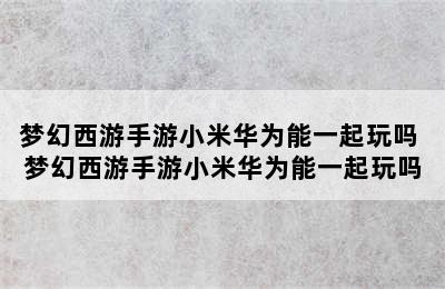 梦幻西游手游小米华为能一起玩吗 梦幻西游手游小米华为能一起玩吗